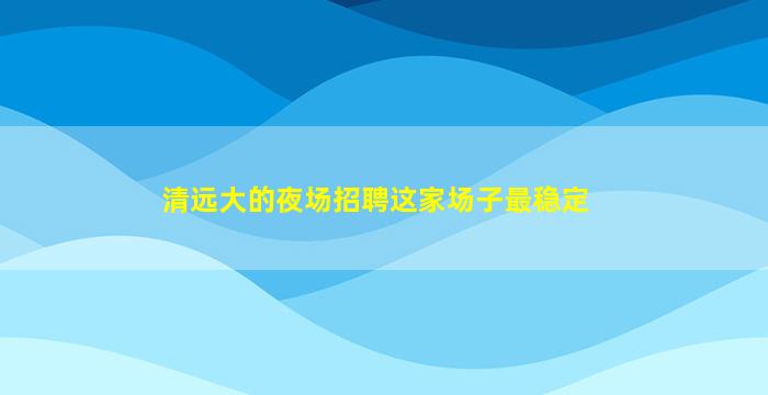 清远大的夜场招聘这家场子最稳定